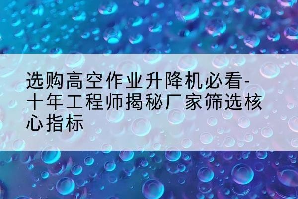 扎囊高空作业升降机厂家推荐-选购高空作业升降机必看-十年工程师揭秘厂家筛选核心指标