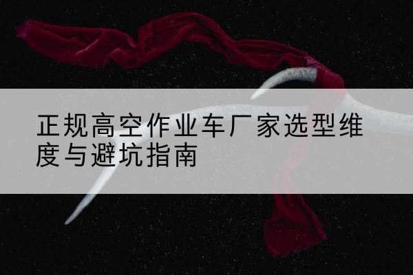 扎囊高空作业车厂家-正规选型维度与避坑指南