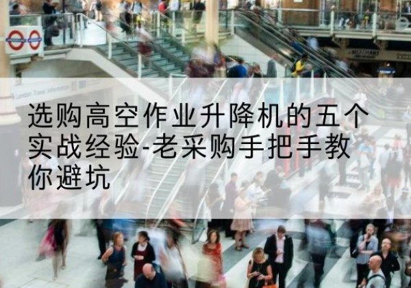 扎囊高空作业升降机厂家-选购高空作业升降机的五个实战经验-老采购手把手教你避坑