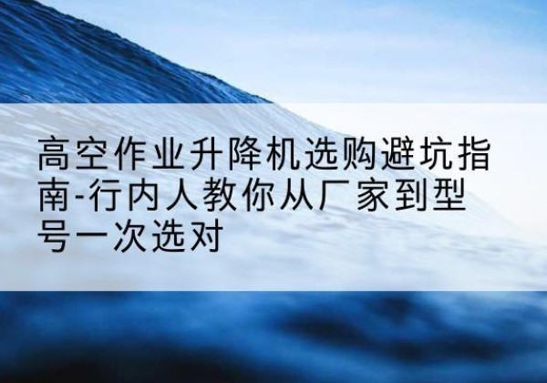 扎囊升降平台厂家-高空作业升降机选购避坑指南-行内人教你从厂家到型号一次选对