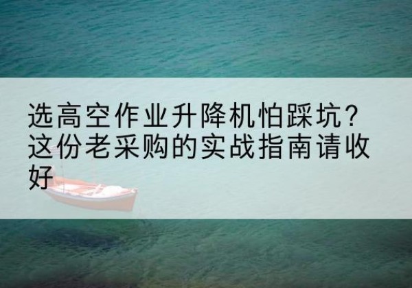 扎囊高空作业升降机厂家推荐-选高空作业升降机怕踩坑？这份老采购的实战指南请收好