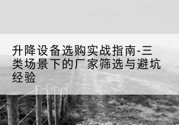 扎囊移动式升降机厂家推荐-升降设备选购实战指南-三类场景下的厂家筛选与避坑经验