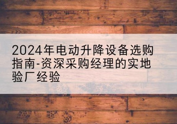 扎囊电动剪叉升降平台厂家-2024年电动升降设备选购指南-资深采购经理的实地验厂经验