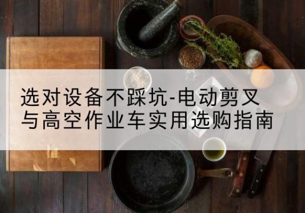 扎囊电动剪叉升降平台怎么选-选对设备不踩坑-电动剪叉与高空作业车实用选购指南