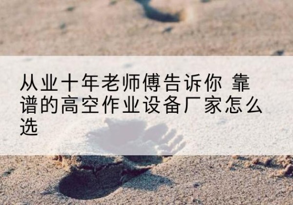 扎囊高空作业升降机厂家推荐-从业十年老师傅告诉你 靠谱的高空作业设备厂家怎么选