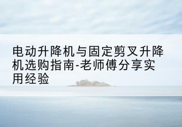 扎囊电动升降机怎么选-电动升降机与固定剪叉升降机选购指南-老师傅分享实用经验