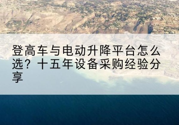 扎囊登高车厂家厂家-登高车与电动升降平台怎么选？十五年设备采购经验分享