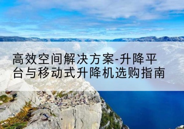 扎囊升降平台厂家-*空间解决方案-升降平台与移动式升降机选购指南