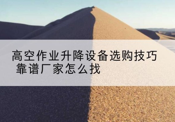 扎囊电动升降平台厂家推荐-高空作业升降设备选购技巧 靠谱厂家怎么找