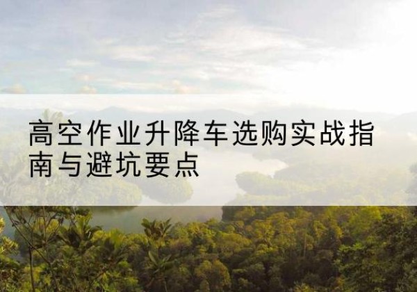扎囊升降车怎么选-高空作业升降车选购实战指南与避坑要点