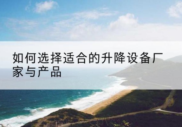 扎囊电动升降平台厂家-如何选择适合的升降设备厂家与产品