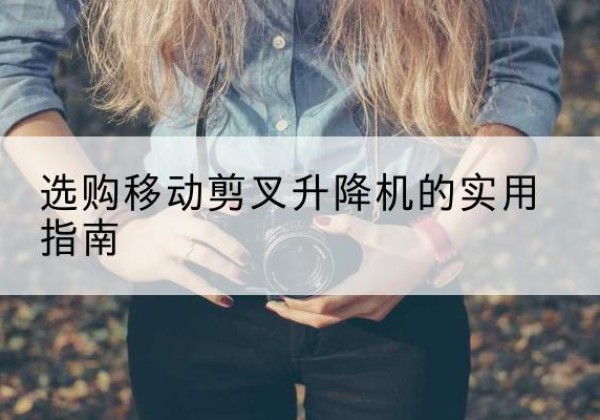 扎囊移动剪叉升降机怎么选-选购移动剪叉升降机的实用指南