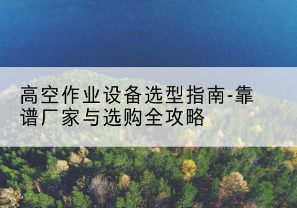扎囊升降车厂家-高空作业设备选型指南-靠谱厂家与选购全攻略
