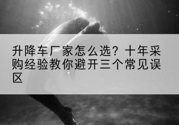 扎囊升降车厂家-怎么选？十年采购经验教你避开三个常见误区