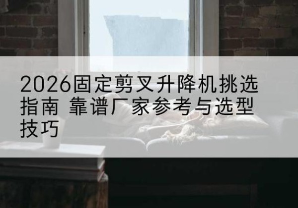 扎囊固定剪叉升降机厂家推荐-2026固定剪叉升降机挑选指南 靠谱厂家参考与选型技巧