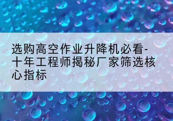 扎囊高空作业升降机厂家推荐-选购高空作业升降机必看-十年工程师揭秘厂家筛选核心指标