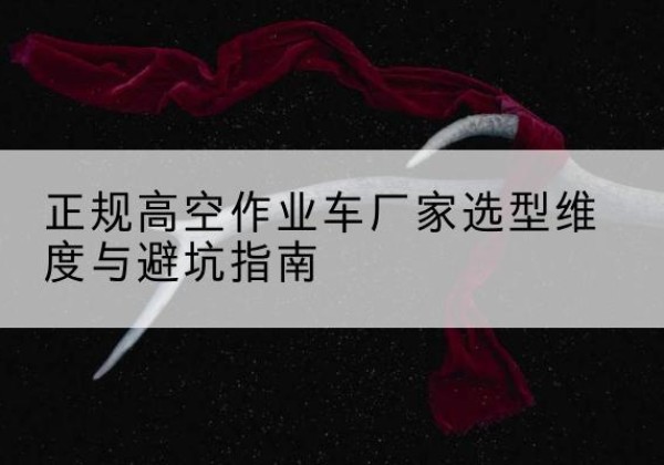 扎囊高空作业车厂家-正规选型维度与避坑指南