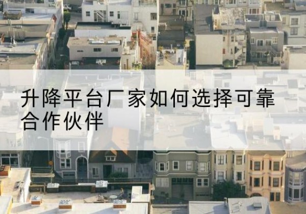 扎囊升降平台厂家-如何选择可靠合作伙伴