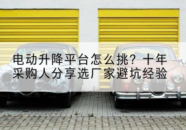 扎囊电动升降平台厂家-电动升降平台怎么挑？十年采购人分享选厂家避坑经验