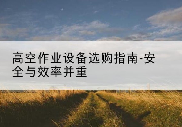 扎囊登高车怎么选-高空作业设备选购指南-安全与效率并重