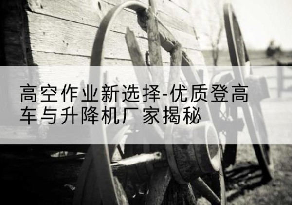 扎囊登高车厂家-高空作业新选择-优质登高车与升降机厂家揭秘